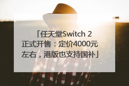 任天堂Switch 2正式开售：定价4000元左右，港版也支持国补