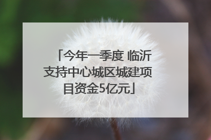 今年一季度 临沂支持中心城区城建项目资金5亿元