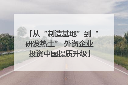 从“制造基地”到“研发热土” 外资企业投资中国提质升级