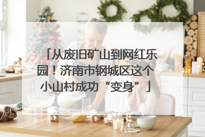 从废旧矿山到网红乐园！济南市钢城区这个小山村成功“变身”