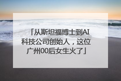 从斯坦福博士到AI科技公司创始人，这位广州00后女生火了