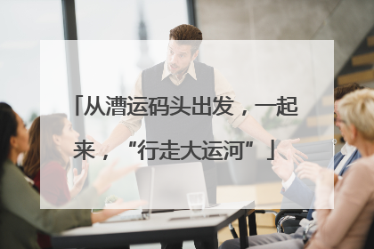 从漕运码头出发，一起来，“行走大运河”