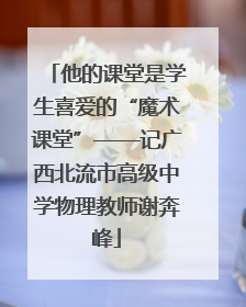 他的课堂是学生喜爱的“魔术课堂”——记广西北流市高级中学物理教师谢奔峰