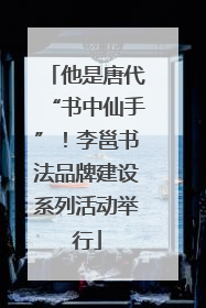 他是唐代“书中仙手”！李邕书法品牌建设系列活动举行
