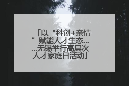 以“科创+亲情”赋能人才生态……无锡举行高层次人才家庭日活动