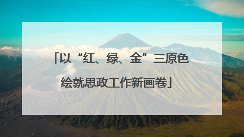 以“红、绿、金”三原色 绘就思政工作新画卷