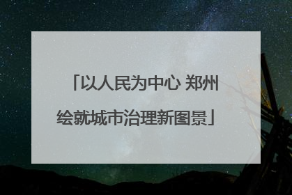 以人民为中心 郑州绘就城市治理新图景