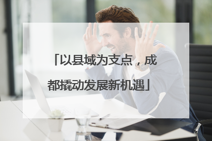 以县域为支点，成都撬动发展新机遇
