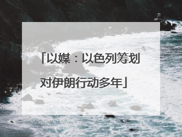 以媒：以色列筹划对伊朗行动多年