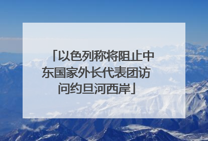 以色列称将阻止中东国家外长代表团访问约旦河西岸