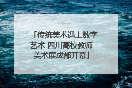 传统美术遇上数字艺术 四川高校教师美术展成都开幕