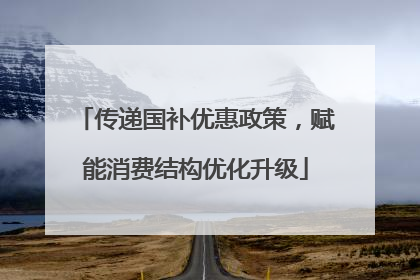 传递国补优惠政策，赋能消费结构优化升级