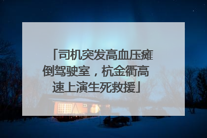 司机突发高血压瘫倒驾驶室，杭金衢高速上演生死救援
