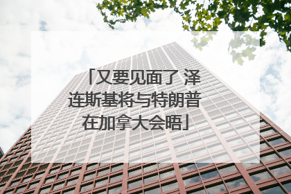 又要见面了 泽连斯基将与特朗普在加拿大会晤