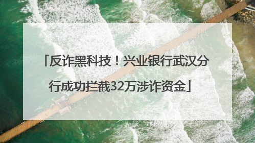 反诈黑科技！兴业银行武汉分行成功拦截32万涉诈资金