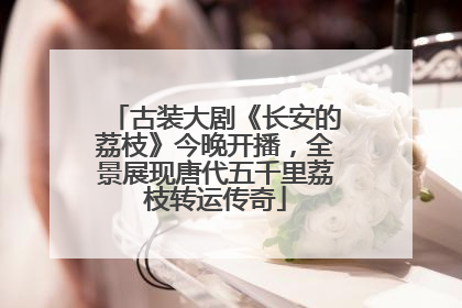 古装大剧《长安的荔枝》今晚开播，全景展现唐代五千里荔枝转运传奇