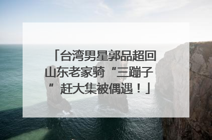 台湾男星郭品超回山东老家骑“三蹦子”赶大集被偶遇！