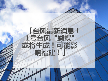 台风最新消息！1号台风“蝴蝶”或将生成！可能影响福建！