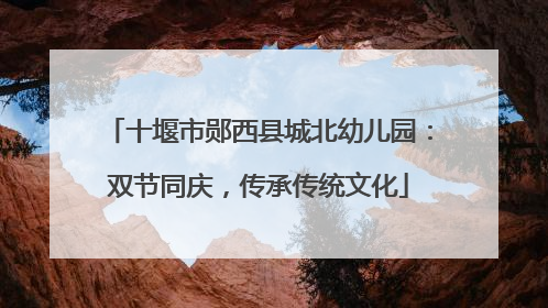十堰市郧西县城北幼儿园：双节同庆，传承传统文化
