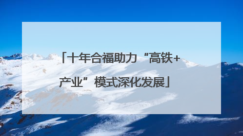 十年合福助力“高铁+产业”模式深化发展