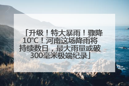 升级！特大暴雨！骤降10℃！河南这场降雨将持续数日，最大雨量或破300毫米极端纪录