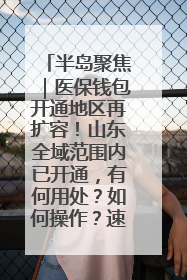 半岛聚焦｜医保钱包开通地区再扩容！山东全域范围内已开通，有何用处？如何操作？速戳→