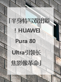 半身特写双出彩！HUAWEI Pura 80 Ultra引领长焦影像革命