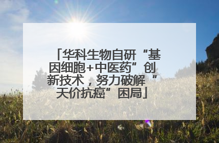 华科生物自研“基因细胞+中医药”创新技术，努力破解“天价抗癌”困局