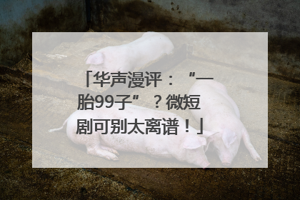 华声漫评：“一胎99子”？微短剧可别太离谱！