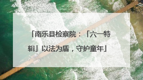南乐县检察院：「六一特辑」以法为盾，守护童年