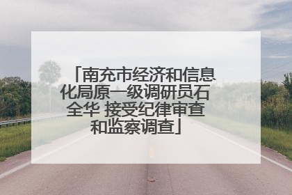 南充市经济和信息化局原一级调研员石全华 接受纪律审查和监察调查