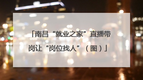 南昌“就业之家”直播带岗让“岗位找人”（图）