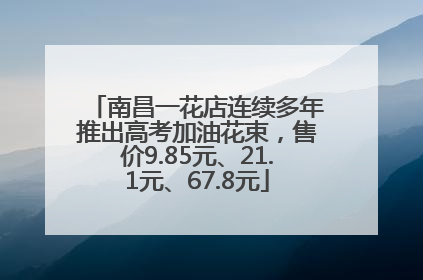 南昌一花店连续多年推出高考加油花束，售价9.85元、21.1元、67.8元