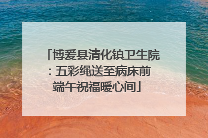 博爱县清化镇卫生院：五彩绳送至病床前 端午祝福暖心间