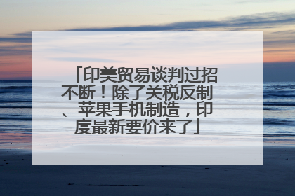 印美贸易谈判过招不断！除了关税反制、苹果手机制造，印度最新要价来了