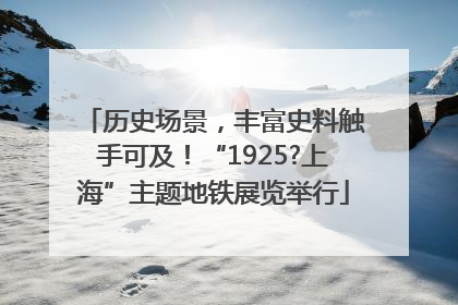 历史场景，丰富史料触手可及！“1925?上海”主题地铁展览举行