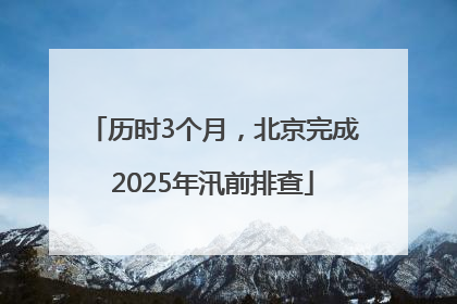 历时3个月，北京完成2025年汛前排查
