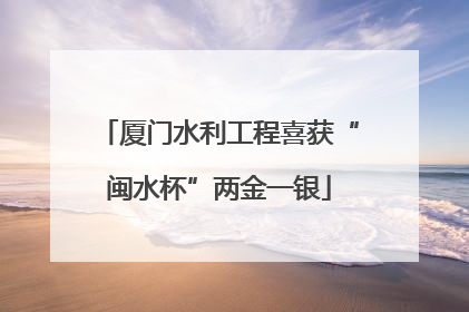 厦门水利工程喜获“闽水杯”两金一银