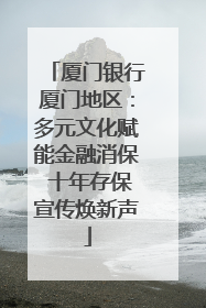 厦门银行厦门地区：多元文化赋能金融消保 十年存保宣传焕新声