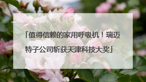 值得信赖的家用呼吸机！瑞迈特子公司斩获天津科技大奖