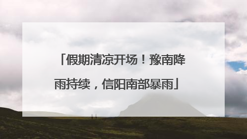 假期清凉开场！豫南降雨持续，信阳南部暴雨