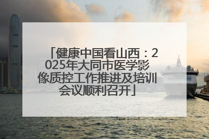 健康中国看山西：2025年大同市医学影像质控工作推进及培训会议顺利召开