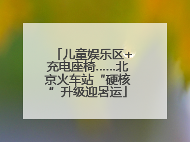 儿童娱乐区+充电座椅……北京火车站“硬核”升级迎暑运