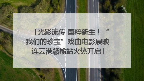 光影流传 国粹新生！“我们的珍宝”戏曲电影展映连云港赣榆站火热开启
