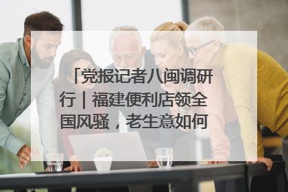 党报记者八闽调研行｜福建便利店领全国风骚，老生意如何玩出新玩法？
