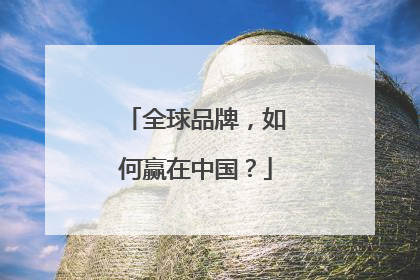 全球品牌，如何赢在中国？