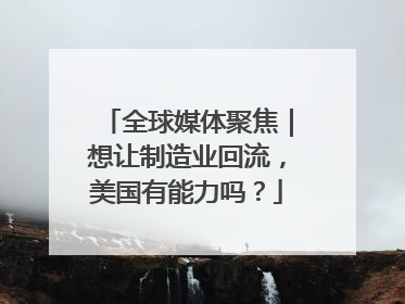 全球媒体聚焦｜想让制造业回流，美国有能力吗？