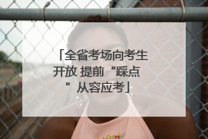 全省考场向考生开放 提前“踩点”从容应考