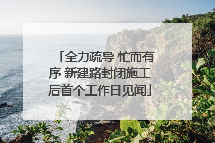 全力疏导 忙而有序 新建路封闭施工后首个工作日见闻