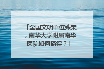 全国文明单位殊荣，南华大学附属南华医院如何摘得？